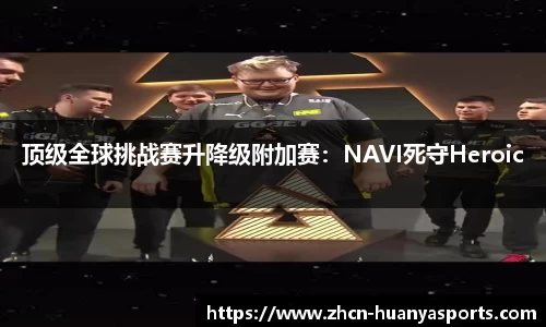 顶级全球挑战赛升降级附加赛：NAVI死守Heroic