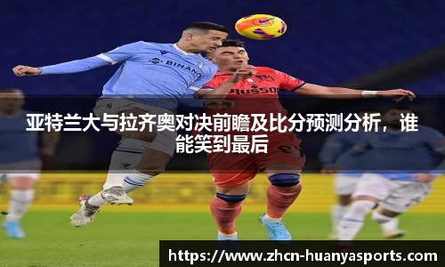 亚特兰大与拉齐奥对决前瞻及比分预测分析，谁能笑到最后